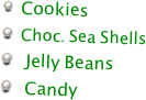 
  Cookies
  Choc. Sea Shells 
   Jelly Beans
   Candy

   
